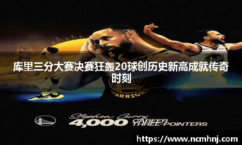 库里三分大赛决赛狂轰20球创历史新高成就传奇时刻