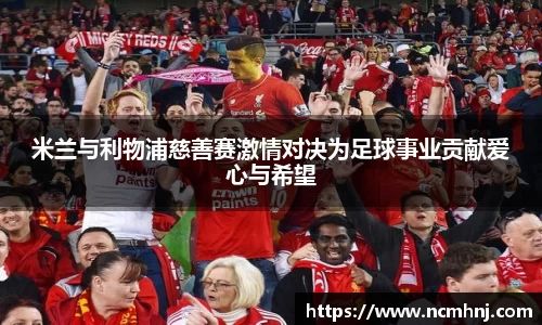 米兰与利物浦慈善赛激情对决为足球事业贡献爱心与希望