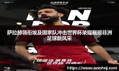 萨拉赫领衔埃及国家队冲击世界杯荣耀展现非洲足球新风采