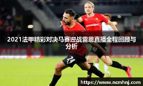 2021法甲精彩对决马赛迎战雷恩直播全程回顾与分析