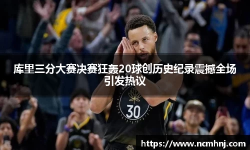 库里三分大赛决赛狂轰20球创历史纪录震撼全场引发热议