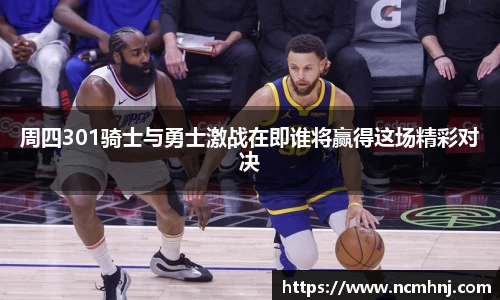 周四301骑士与勇士激战在即谁将赢得这场精彩对决