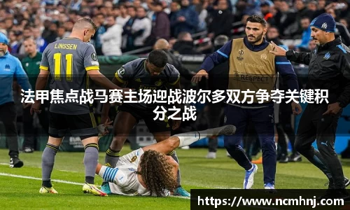 法甲焦点战马赛主场迎战波尔多双方争夺关键积分之战