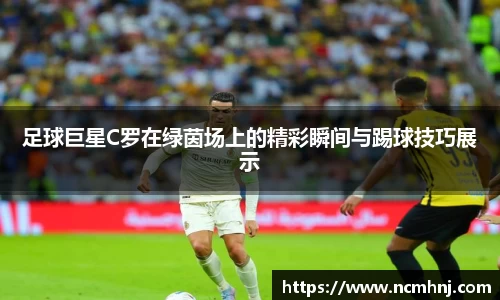 足球巨星C罗在绿茵场上的精彩瞬间与踢球技巧展示