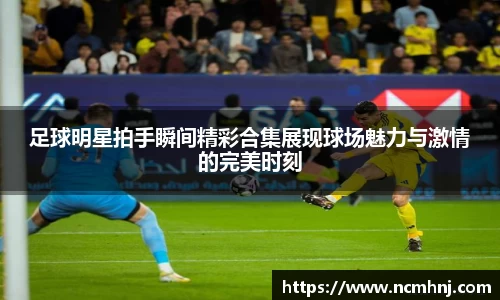 足球明星拍手瞬间精彩合集展现球场魅力与激情的完美时刻