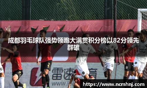 成都羽毛球队强势领跑大满贯积分榜以82分领先群雄