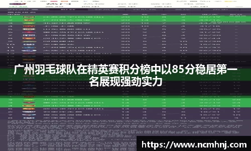 广州羽毛球队在精英赛积分榜中以85分稳居第一名展现强劲实力