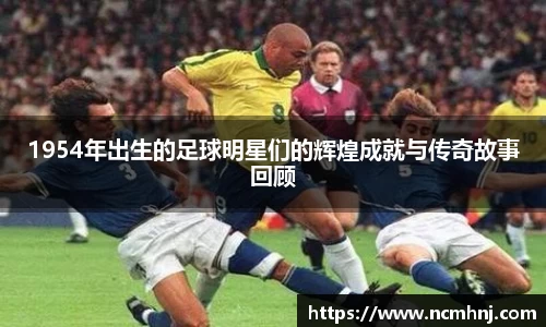 1954年出生的足球明星们的辉煌成就与传奇故事回顾