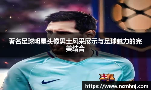 著名足球明星头像男士风采展示与足球魅力的完美结合