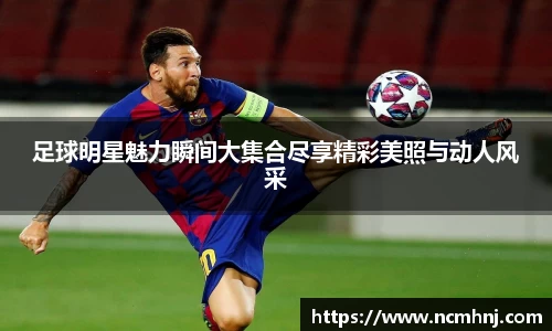 足球明星魅力瞬间大集合尽享精彩美照与动人风采
