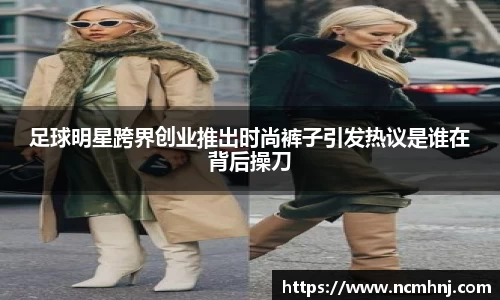 足球明星跨界创业推出时尚裤子引发热议是谁在背后操刀