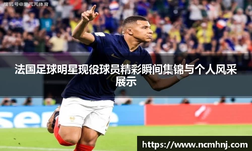 法国足球明星现役球员精彩瞬间集锦与个人风采展示