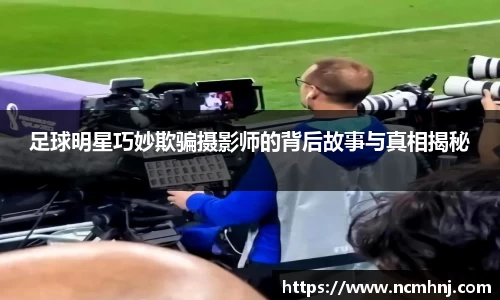 足球明星巧妙欺骗摄影师的背后故事与真相揭秘