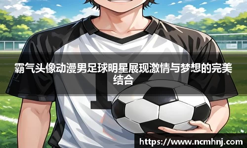 霸气头像动漫男足球明星展现激情与梦想的完美结合